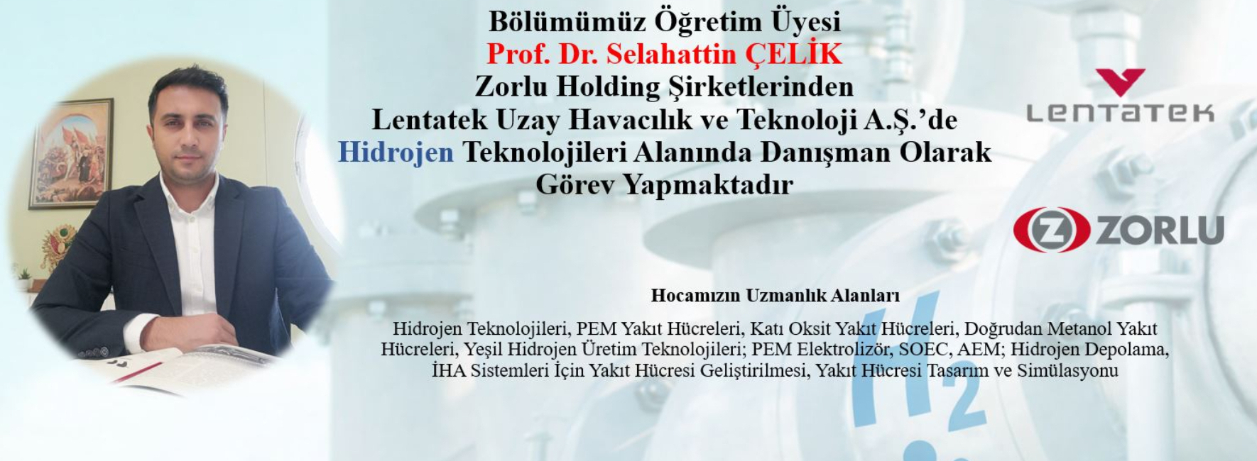 Bölümümüz Öğretim Üyesi Prof. Dr. Selahattin ÇELİK Zorlu Holding Şirketlerinden Lentatek Uzay Havacılık ve Teknoloji A.Ş.’de Hidrojen Teknolojileri Alanında Danışman Olarak Görev Yapmaktadır yazan afiş