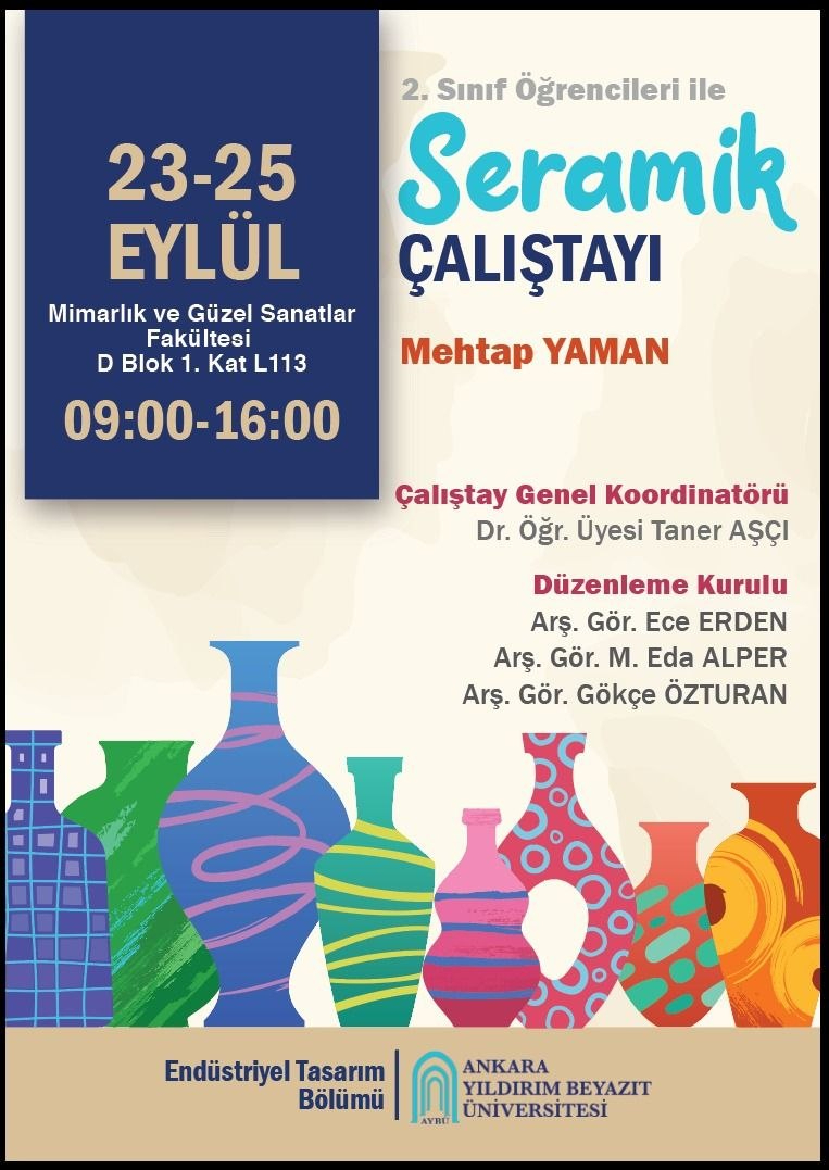 Ankara Yıldırım Beyazıt Üniversitesi Endüstriyel Tasarım Bölümü Seramik Çalıştayı duyuru afişi. Çalıştay, 2. sınıf öğrencileri için 23–25 Eylül tarihlerinde 09.00–16.00 saatleri arasında Mimarlık ve Güzel Sanatlar Fakültesi D Blok 1. Kat L113’te gerçekleştirilecektir. Çalıştay yürütücüsü Mehtap Yaman’dır. Afişin alt bölümünde farklı biçim ve desenlerde renkli seramik kap illüstrasyonları yer almaktadır.